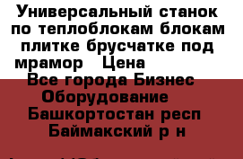 Универсальный станок по теплоблокам,блокам,плитке,брусчатке под мрамор › Цена ­ 450 000 - Все города Бизнес » Оборудование   . Башкортостан респ.,Баймакский р-н